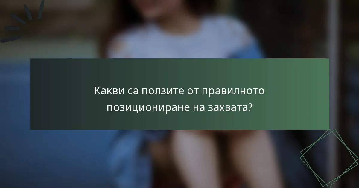 Какви са ползите от правилното позициониране на захвата?