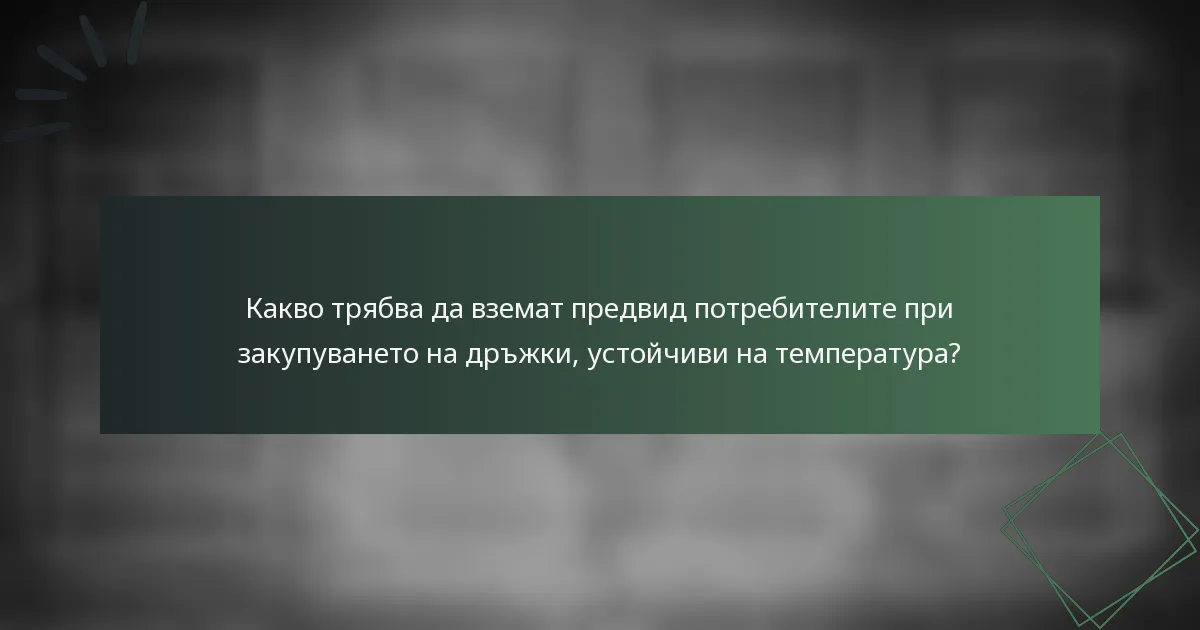 Какво трябва да вземат предвид потребителите при закупуването на дръжки, устойчиви на температура?